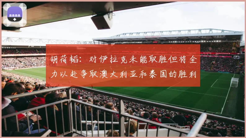 胡荷韬：对伊拉克未能取胜但将全力以赴争取澳大利亚和泰国的胜利