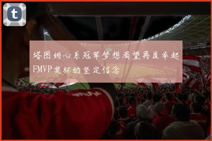 塔图姆心系冠军梦想渴望再度举起FMVP奖杯的坚定信念