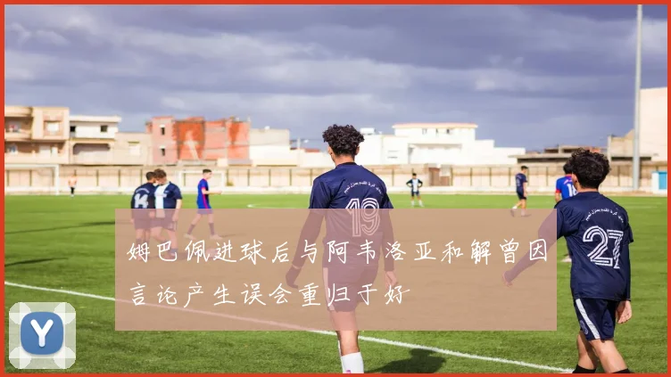 姆巴佩进球后与阿韦洛亚和解曾因言论产生误会重归于好