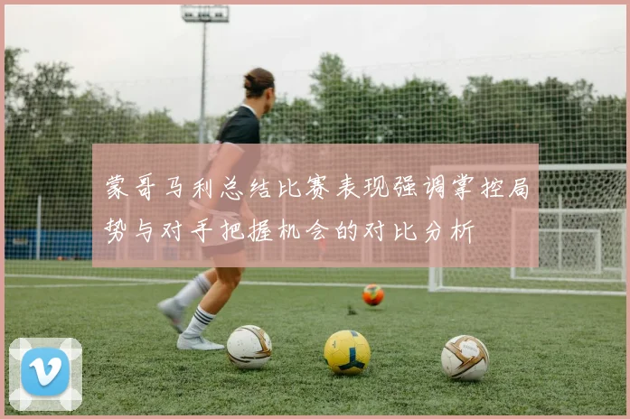 蒙哥马利总结比赛表现强调掌控局势与对手把握机会的对比分析