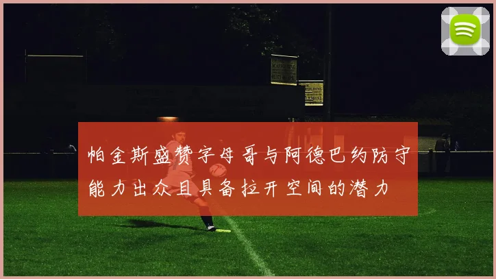 帕金斯盛赞字母哥与阿德巴约防守能力出众且具备拉开空间的潜力