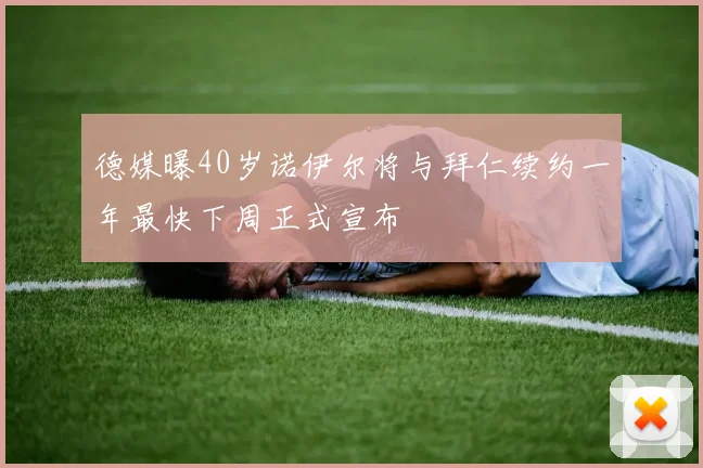 德媒曝40岁诺伊尔将与拜仁续约一年最快下周正式宣布