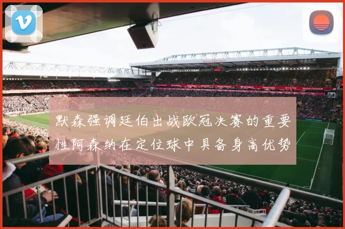 默森强调廷伯出战欧冠决赛的重要性阿森纳在定位球中具备身高优势