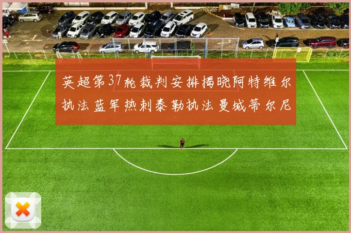 英超第37轮裁判安排揭晓阿特维尔执法蓝军热刺泰勒执法曼城蒂尔尼执法枪手