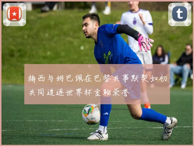 梅西与姆巴佩在巴黎共事默契如初共同追逐世界杯金靴荣誉