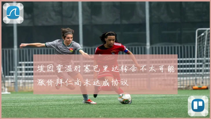 埃因霍温对塞巴里达转会不太可能涨价拜仁尚未达成协议