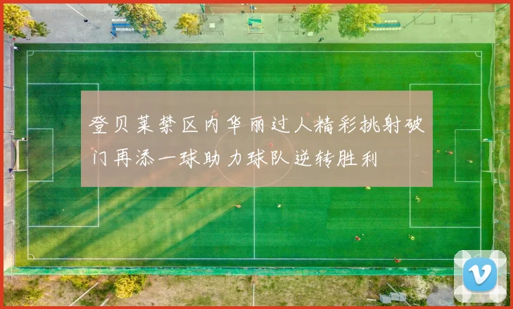 登贝莱禁区内华丽过人精彩挑射破门再添一球助力球队逆转胜利
