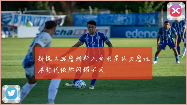 孙悦力挺詹姆斯入全明星认为詹杜库时代依然闪耀不灭