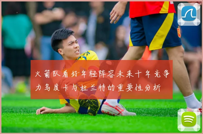 火箭队看好年轻阵容未来十年竞争力乌度卡与杜兰特的重要性分析