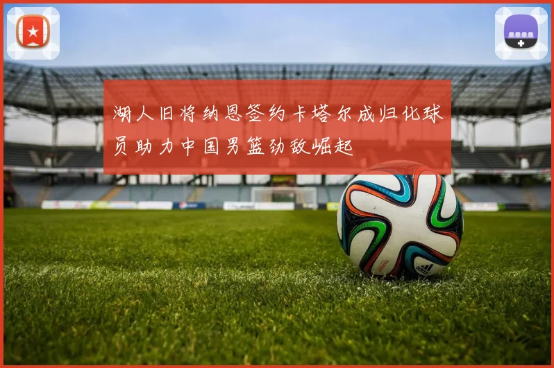 湖人旧将纳恩签约卡塔尔成归化球员助力中国男篮劲敌崛起
