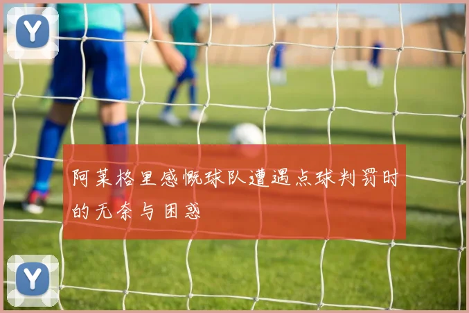 阿莱格里感慨球队遭遇点球判罚时的无奈与困惑