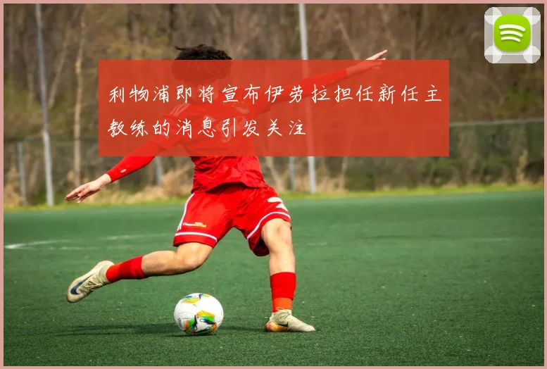 利物浦即将宣布伊劳拉担任新任主教练的消息引发关注