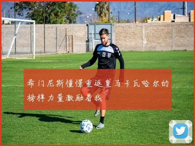 希门尼斯憧憬重返皇马卡瓦哈尔的榜样力量激励着我