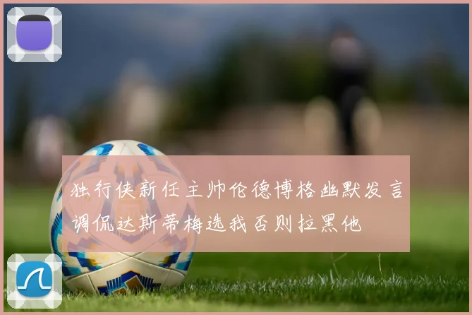 独行侠新任主帅伦德博格幽默发言调侃达斯蒂梅选我否则拉黑他
