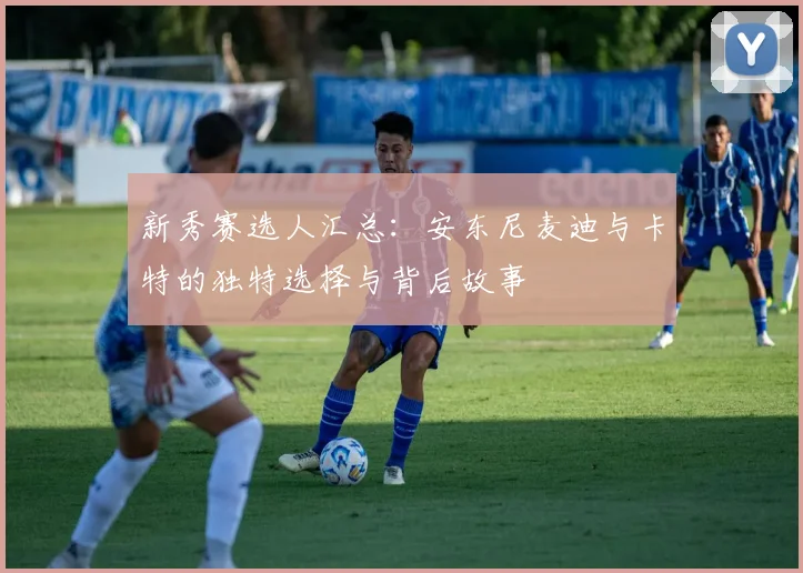 新秀赛选人汇总：安东尼麦迪与卡特的独特选择与背后故事