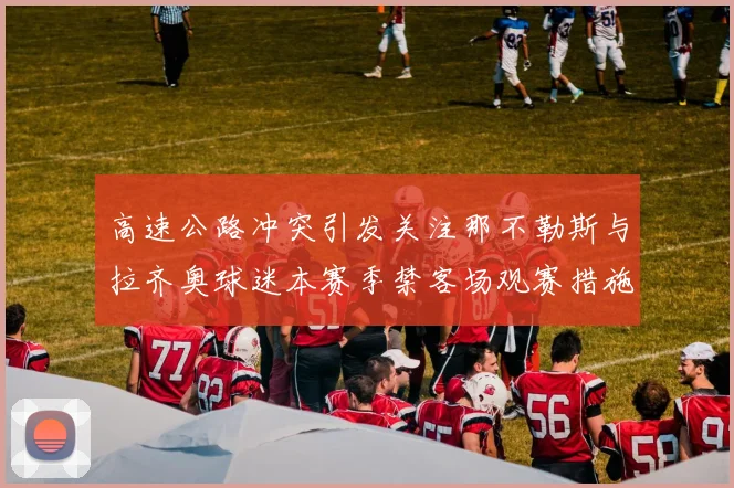 高速公路冲突引发关注那不勒斯与拉齐奥球迷本赛季禁客场观赛措施出台