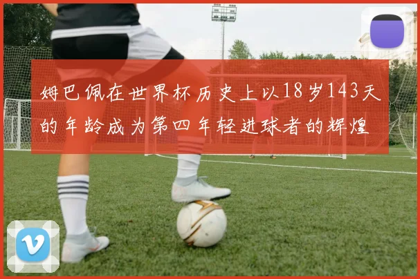 姆巴佩在世界杯历史上以18岁143天的年龄成为第四年轻进球者的辉煌时刻