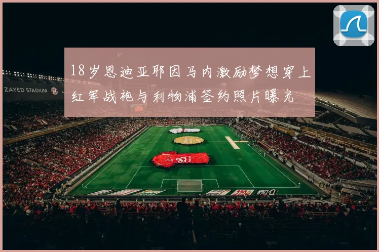 18岁恩迪亚耶因马内激励梦想穿上红军战袍与利物浦签约照片曝光