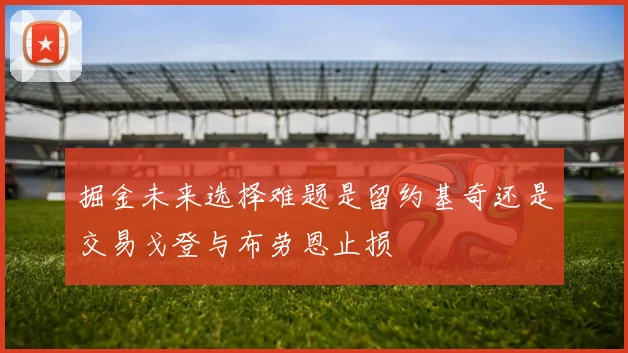 掘金未来选择难题是留约基奇还是交易戈登与布劳恩止损