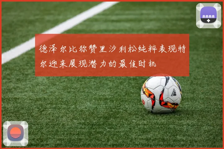 德泽尔比称赞里沙利松纯粹表现特尔迎来展现潜力的最佳时机
