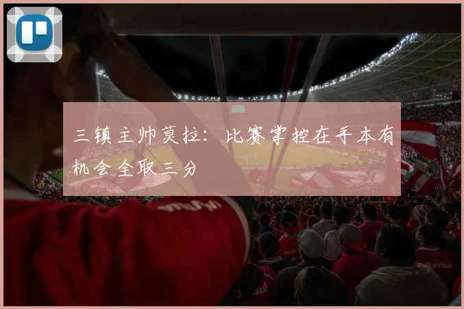 三镇主帅莫拉：比赛掌控在手本有机会全取三分