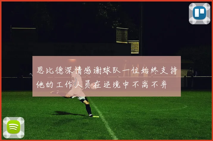 恩比德深情感谢球队一位始终支持他的工作人员在逆境中不离不弃