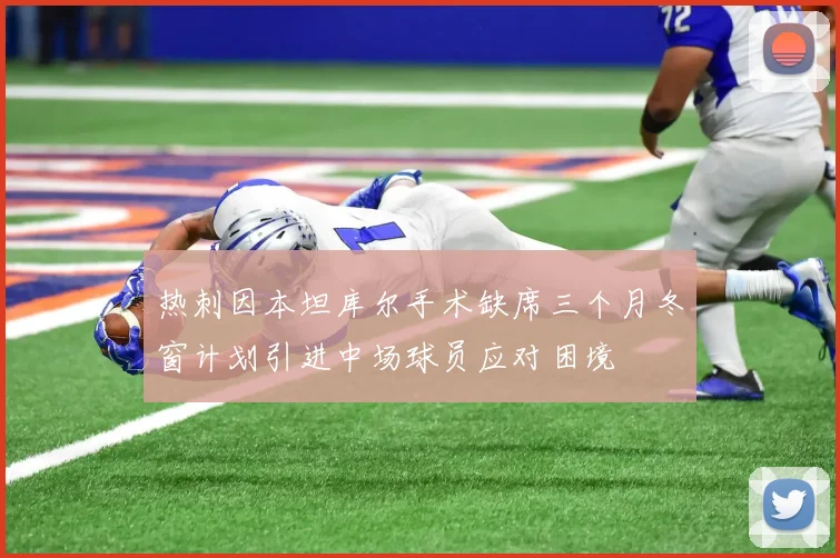 热刺因本坦库尔手术缺席三个月冬窗计划引进中场球员应对困境