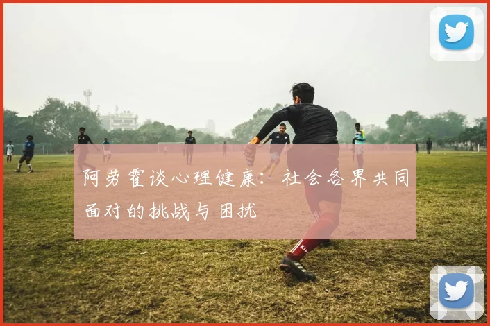 阿劳霍谈心理健康：社会各界共同面对的挑战与困扰