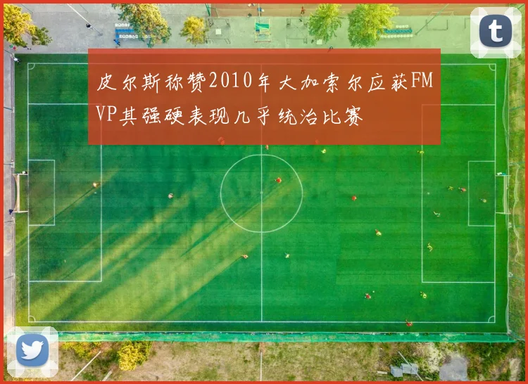 皮尔斯称赞2010年大加索尔应获FMVP其强硬表现几乎统治比赛