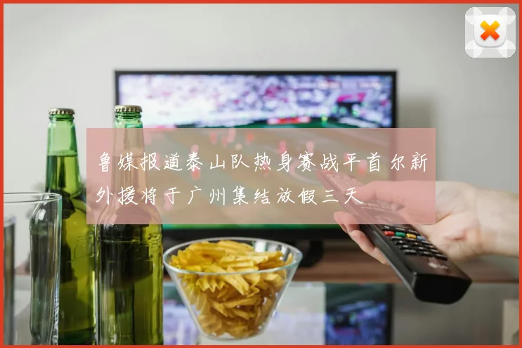 鲁媒报道泰山队热身赛战平首尔新外援将于广州集结放假三天