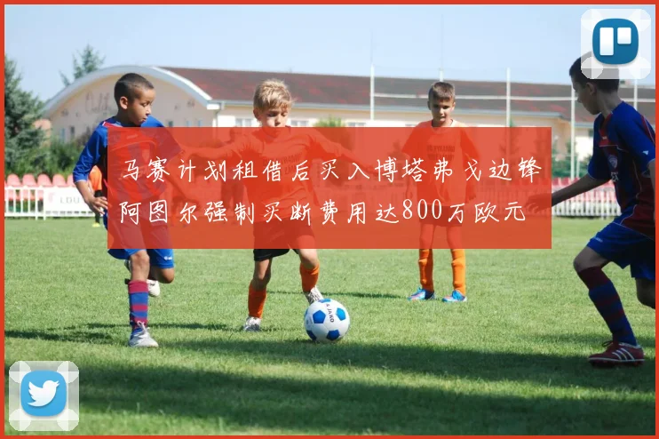 马赛计划租借后买入博塔弗戈边锋阿图尔强制买断费用达800万欧元
