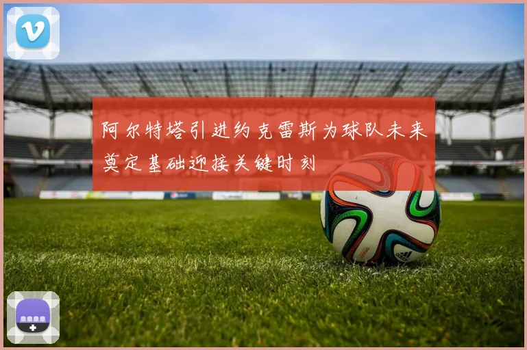 阿尔特塔引进约克雷斯为球队未来奠定基础迎接关键时刻