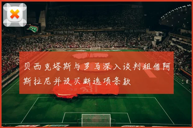 贝西克塔斯与罗马深入谈判租借阿斯拉尼并设买断选项条款