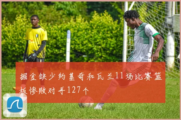 掘金缺少约基奇和瓦兰11场比赛篮板惨败对手127个