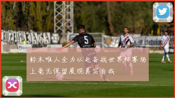 铃木唯人全力以赴备战世界杯赛场上毫无保留展现真实自我