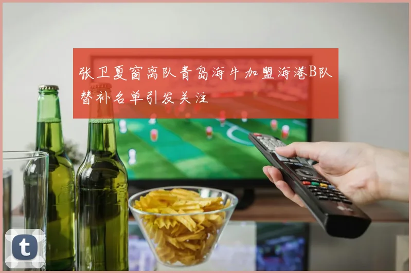 张卫夏窗离队青岛海牛加盟海港B队替补名单引发关注